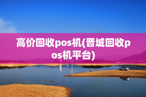高价回收pos机(晋城回收pos机平台)