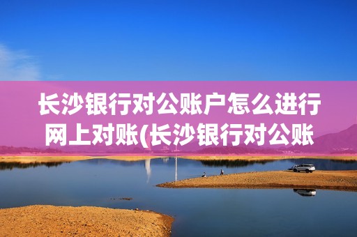 长沙银行对公账户怎么进行网上对账(长沙银行对公账户pos机)
