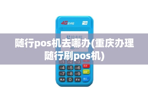 随行pos机去哪办(重庆办理随行刷pos机)