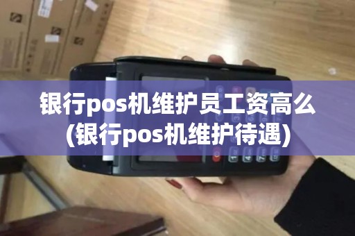 银行pos机维护员工资高么(银行pos机维护待遇)