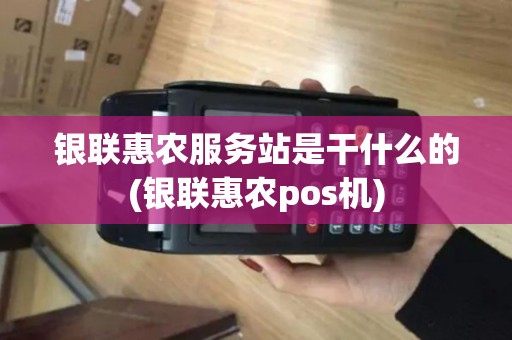 银联惠农服务站是干什么的(银联惠农pos机)