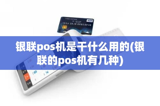 银联pos机是干什么用的(银联的pos机有几种)