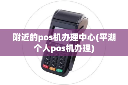 附近的pos机办理中心(平湖个人pos机办理)