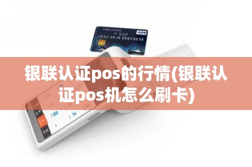 银联认证pos的行情(银联认证pos机怎么刷卡)