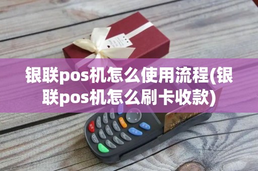 银联pos机怎么使用流程(银联pos机怎么刷卡收款)