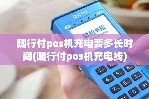 随行付pos机充电要多长时间(随行付pos机充电线)