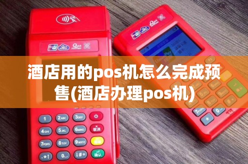 酒店用的pos机怎么完成预售(酒店办理pos机)