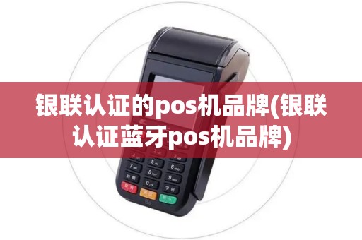 银联认证的pos机品牌(银联认证蓝牙pos机品牌)
