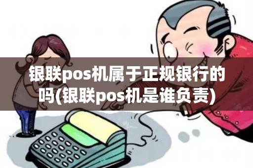 银联pos机属于正规银行的吗(银联pos机是谁负责)