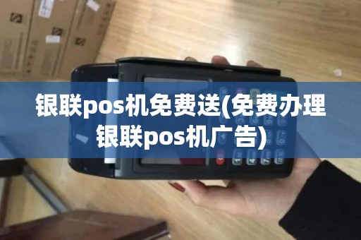 银联pos机免费送(免费办理银联pos机广告)