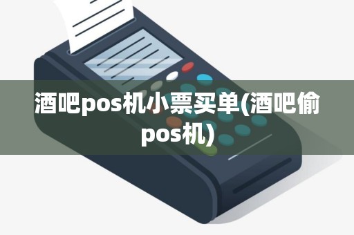 酒吧pos机小票买单(酒吧偷pos机)