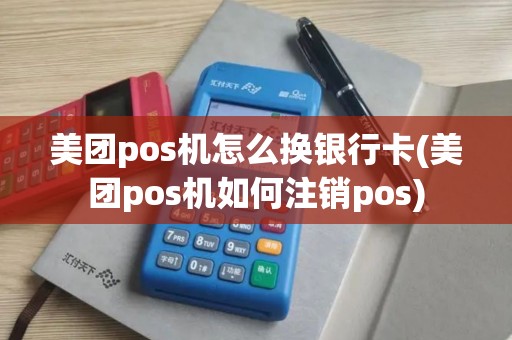 美团pos机怎么换银行卡(美团pos机如何注销pos)