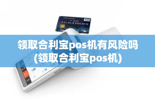 领取合利宝pos机有风险吗(领取合利宝pos机)