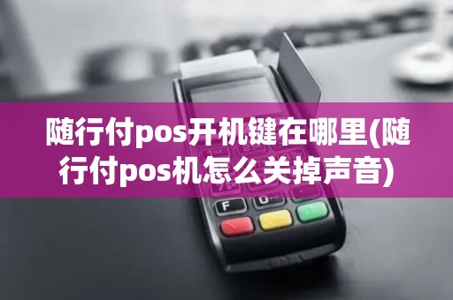 随行付pos开机键在哪里(随行付pos机怎么关掉声音)