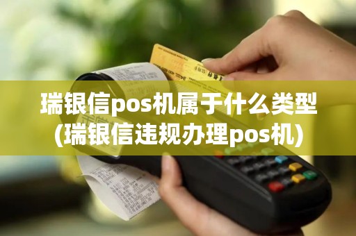 瑞银信pos机属于什么类型(瑞银信违规办理pos机)