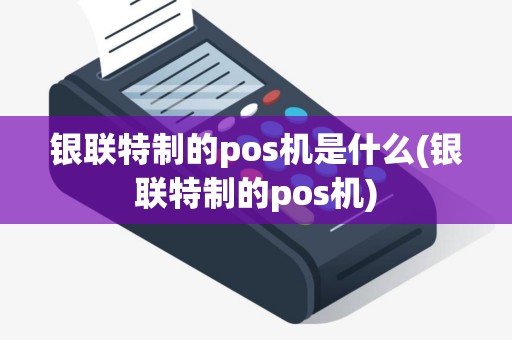 银联特制的pos机是什么(银联特制的pos机)