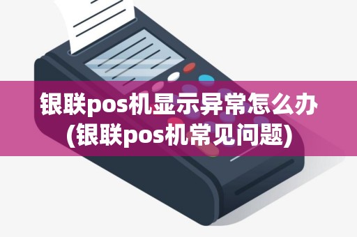 银联pos机显示异常怎么办(银联pos机常见问题)