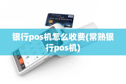 银行pos机怎么收费(常熟银行pos机)