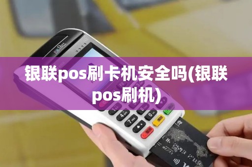 银联pos刷卡机安全吗(银联pos刷机)