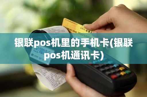 银联pos机里的手机卡(银联pos机通讯卡)