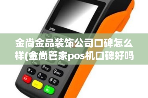 金尚金品装饰公司口碑怎么样(金尚管家pos机口碑好吗)