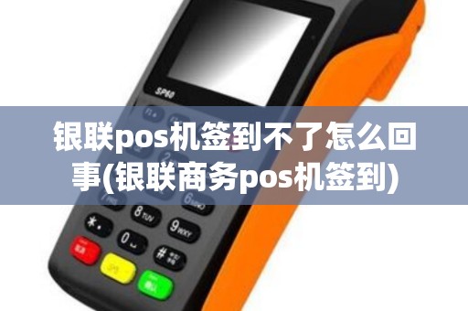 银联pos机签到不了怎么回事(银联商务pos机签到)