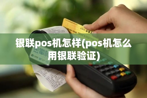银联pos机怎样(pos机怎么用银联验证)