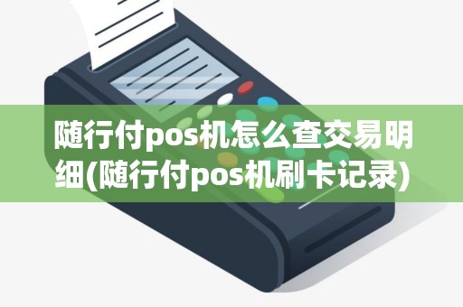 随行付pos机怎么查交易明细(随行付pos机刷卡记录)