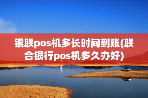 银联pos机多长时间到账(联合银行pos机多久办好)