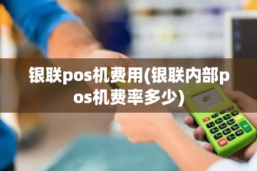 银联pos机费用(银联内部pos机费率多少)