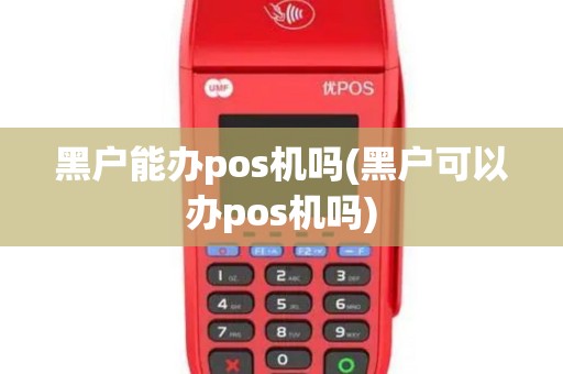 黑户能办pos机吗(黑户可以办pos机吗)