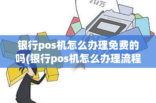 银行pos机怎么办理免费的吗(银行pos机怎么办理流程)