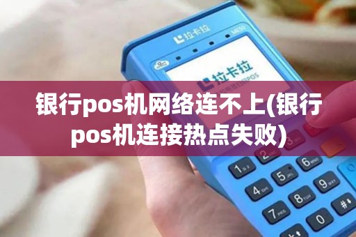 银行pos机网络连不上(银行pos机连接热点失败)