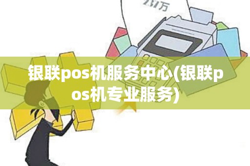 银联pos机服务中心(银联pos机专业服务)