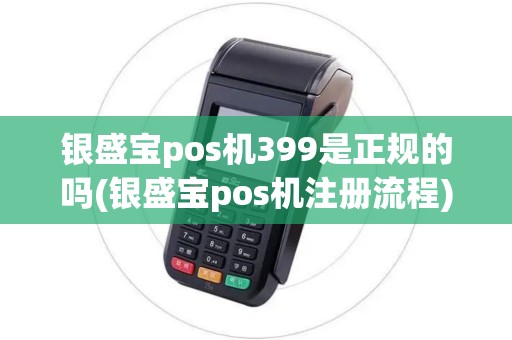 银盛宝pos机399是正规的吗(银盛宝pos机注册流程)