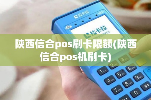 陕西信合pos刷卡限额(陕西信合pos机刷卡)