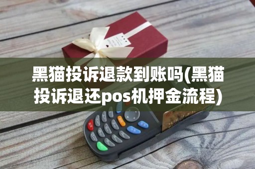 黑猫投诉退款到账吗(黑猫投诉退还pos机押金流程)