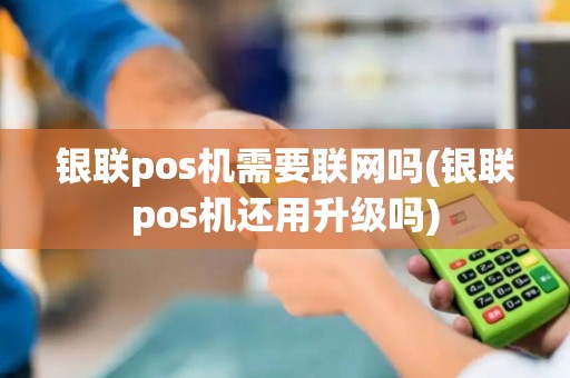 银联pos机需要联网吗(银联pos机还用升级吗)