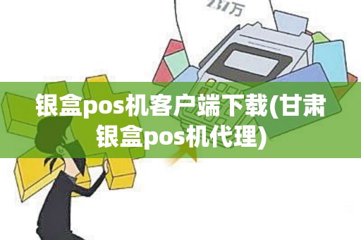 银盒pos机客户端下载(甘肃银盒pos机代理)