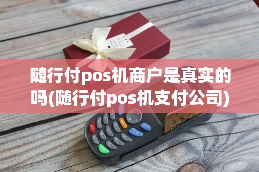 随行付pos机商户是真实的吗(随行付pos机支付公司)