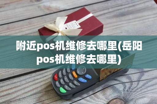 附近pos机维修去哪里(岳阳pos机维修去哪里)