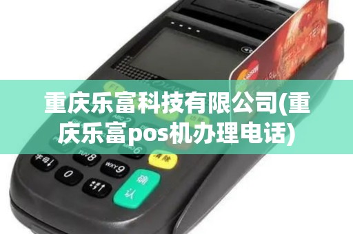 重庆乐富科技有限公司(重庆乐富pos机办理电话)