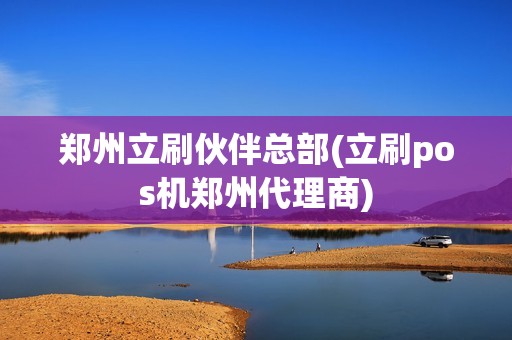 郑州立刷伙伴总部(立刷pos机郑州代理商)