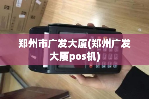 郑州市广发大厦(郑州广发大厦pos机)