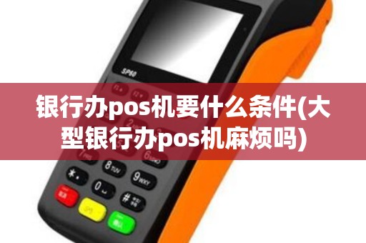 银行办pos机要什么条件(大型银行办pos机麻烦吗)