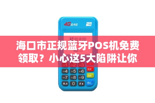 海口市正规蓝牙POS机免费领取?小心这5大陷阱让你血本无归!