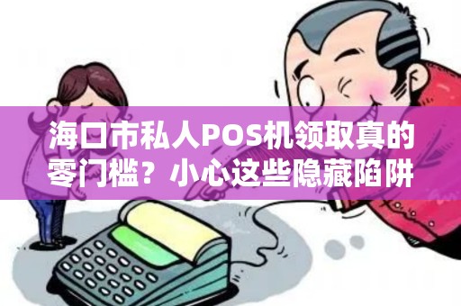 海口市私人POS机领取真的零门槛?小心这些隐藏陷阱!