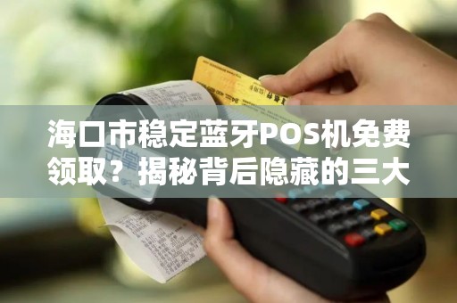 海口市稳定蓝牙POS机免费领取？揭秘背后隐藏的三大陷阱！
