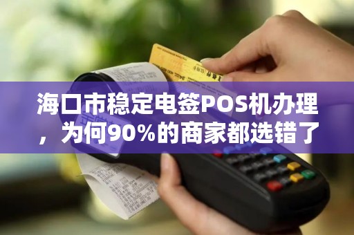 海口市稳定电签POS机办理,为何90%的商家都选错了?揭秘3大隐藏陷阱! 海口市稳定电签POS机办理,为何90%的商家都选错了?揭秘3大隐藏陷阱!