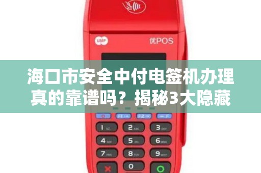 海口市安全中付电签机办理真的靠谱吗?揭秘3大隐藏风险与避坑指南!